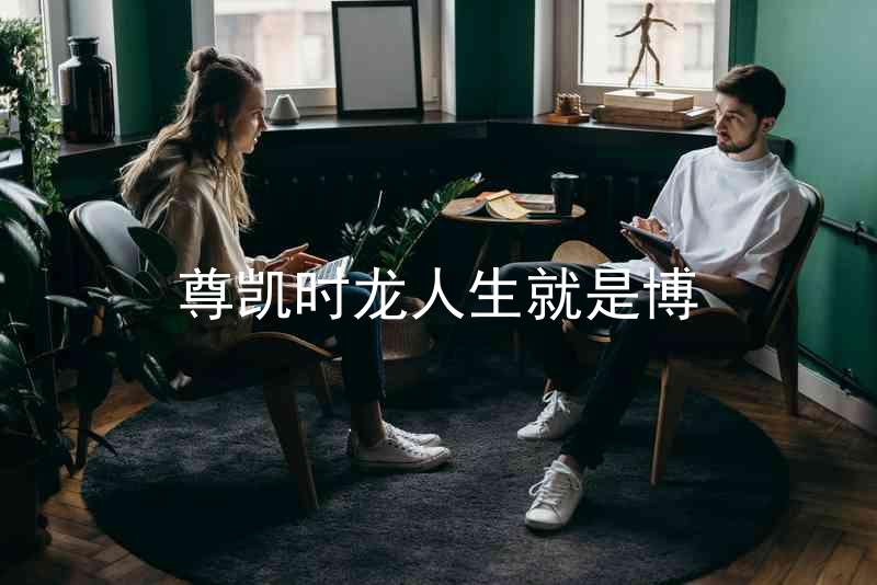 尊凯时龙人生就是博